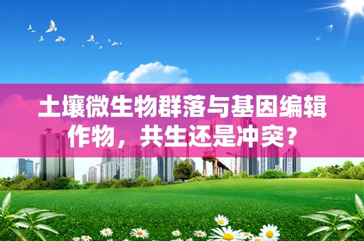 土壤微生物群落与基因编辑作物，共生还是冲突？
