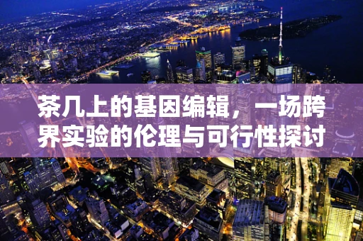 茶几上的基因编辑，一场跨界实验的伦理与可行性探讨
