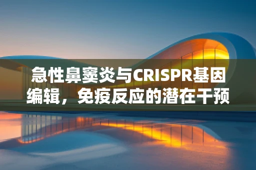 急性鼻窦炎与CRISPR基因编辑，免疫反应的潜在干预点？