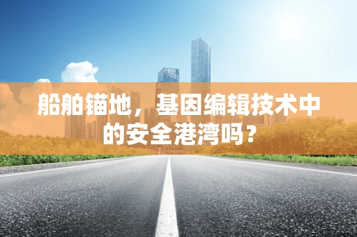 船舶锚地，基因编辑技术中的安全港湾吗？