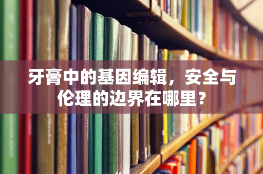 牙膏中的基因编辑，安全与伦理的边界在哪里？