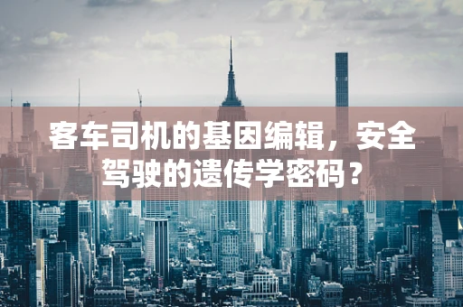 客车司机的基因编辑，安全驾驶的遗传学密码？