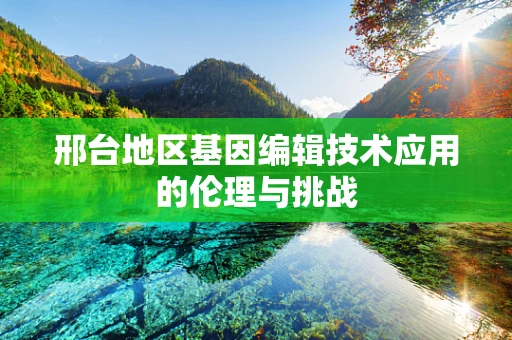 邢台地区基因编辑技术应用的伦理与挑战