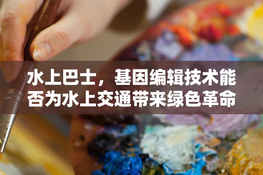 水上巴士，基因编辑技术能否为水上交通带来绿色革命？