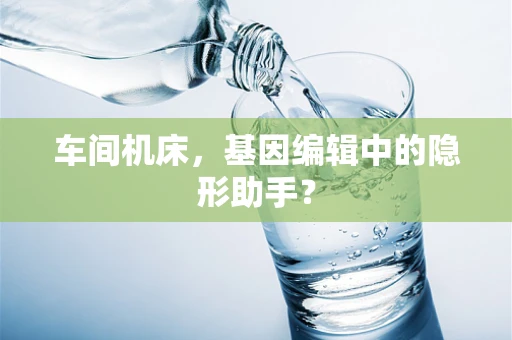 车间机床，基因编辑中的隐形助手？