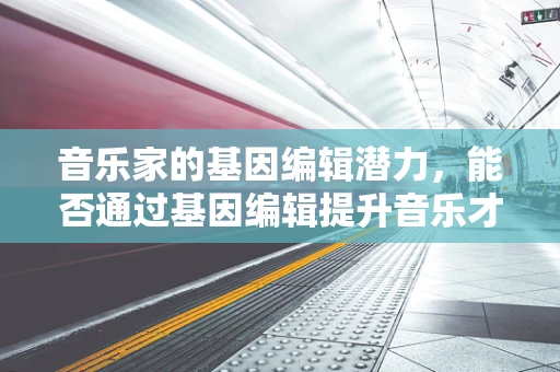 音乐家的基因编辑潜力，能否通过基因编辑提升音乐才能？