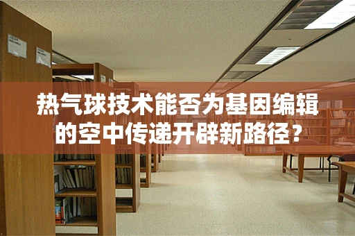 热气球技术能否为基因编辑的空中传递开辟新路径？