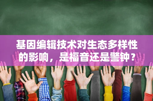 基因编辑技术对生态多样性的影响，是福音还是警钟？