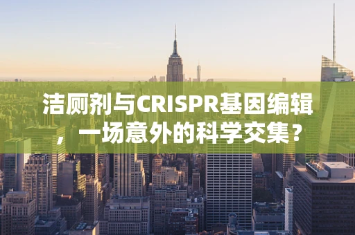 洁厕剂与CRISPR基因编辑，一场意外的科学交集？