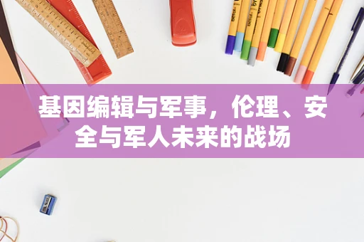 基因编辑与军事，伦理、安全与军人未来的战场
