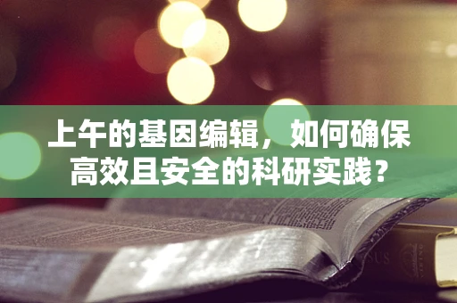 上午的基因编辑，如何确保高效且安全的科研实践？