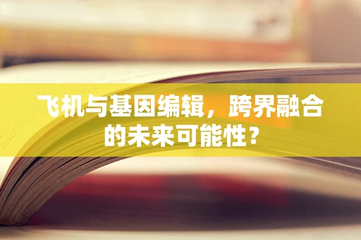 飞机与基因编辑，跨界融合的未来可能性？