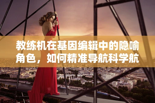 教练机在基因编辑中的隐喻角色，如何精准导航科学航向？