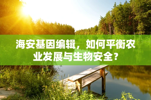 海安基因编辑，如何平衡农业发展与生物安全？