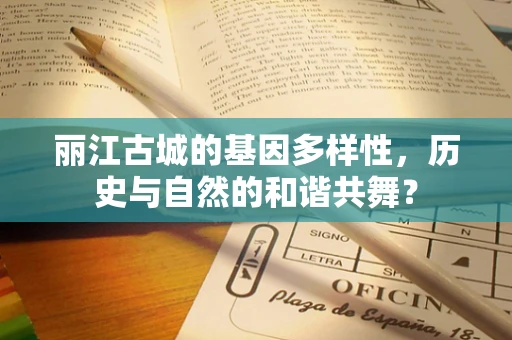 丽江古城的基因多样性，历史与自然的和谐共舞？