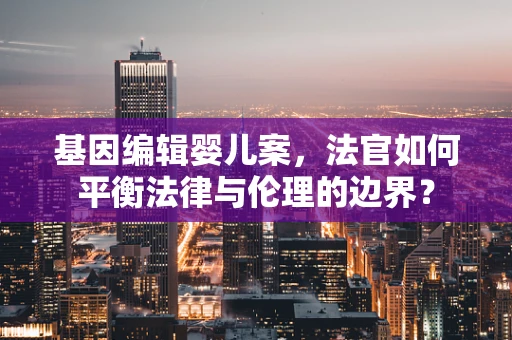 基因编辑婴儿案，法官如何平衡法律与伦理的边界？
