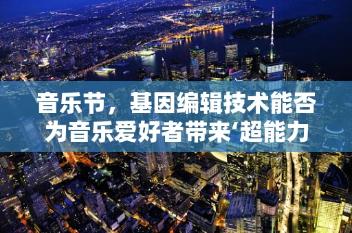 音乐节，基因编辑技术能否为音乐爱好者带来‘超能力’？