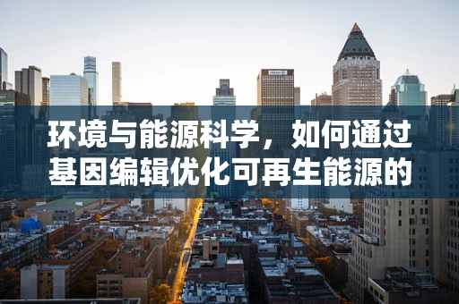 环境与能源科学，如何通过基因编辑优化可再生能源的利用？