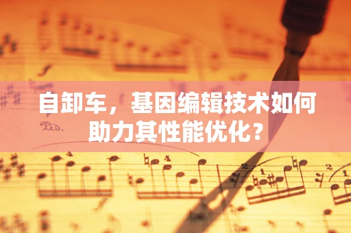 自卸车，基因编辑技术如何助力其性能优化？