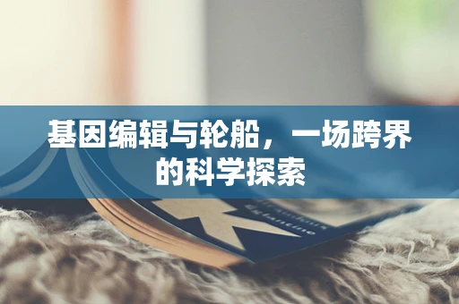 基因编辑与轮船，一场跨界的科学探索