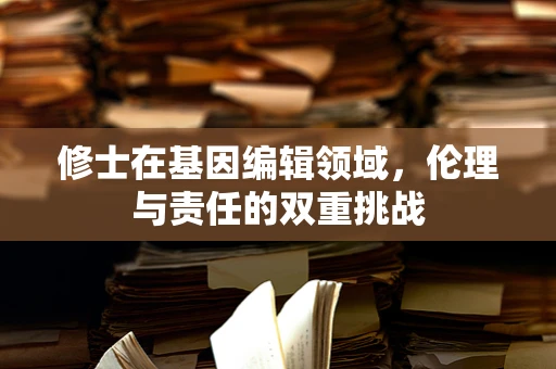 修士在基因编辑领域，伦理与责任的双重挑战