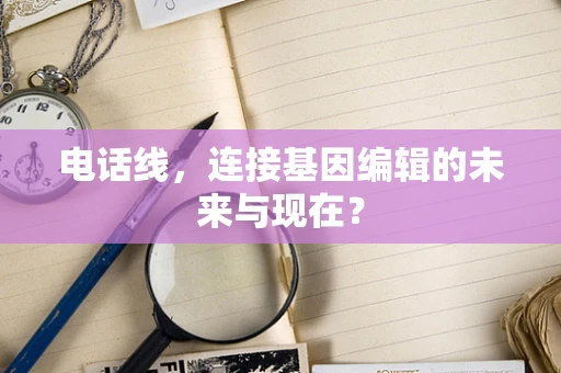 电话线，连接基因编辑的未来与现在？
