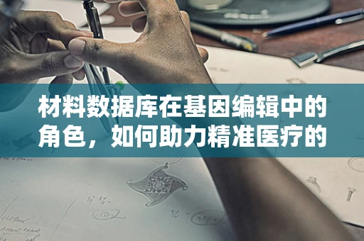 材料数据库在基因编辑中的角色，如何助力精准医疗的‘精准’？