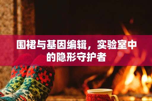 围裙与基因编辑，实验室中的隐形守护者