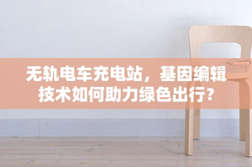 无轨电车充电站，基因编辑技术如何助力绿色出行？