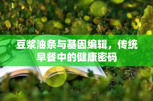 豆浆油条与基因编辑，传统早餐中的健康密码