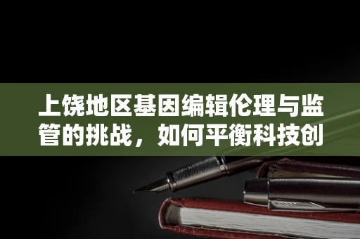 上饶地区基因编辑伦理与监管的挑战，如何平衡科技创新与公众信任？