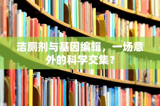 洁厕剂与基因编辑，一场意外的科学交集？