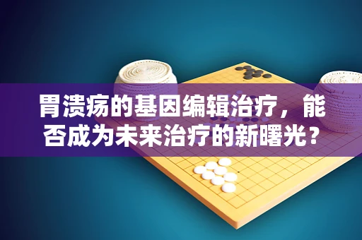 胃溃疡的基因编辑治疗，能否成为未来治疗的新曙光？