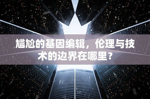 尴尬的基因编辑，伦理与技术的边界在哪里？