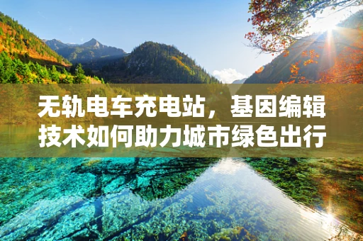 无轨电车充电站，基因编辑技术如何助力城市绿色出行？