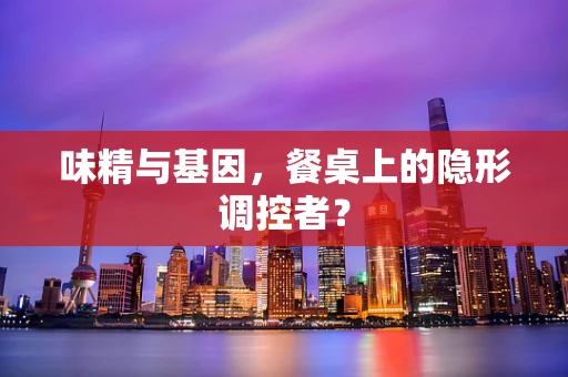 味精与基因，餐桌上的隐形调控者？