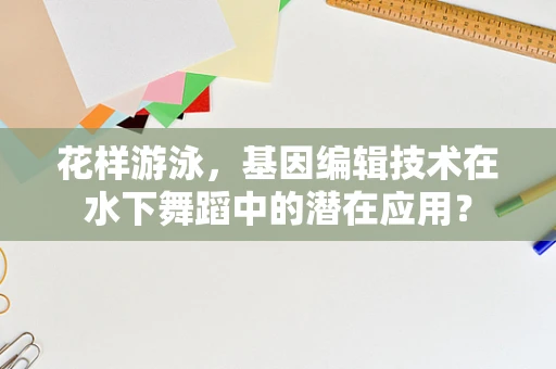花样游泳，基因编辑技术在水下舞蹈中的潜在应用？