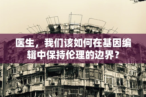 医生，我们该如何在基因编辑中保持伦理的边界？