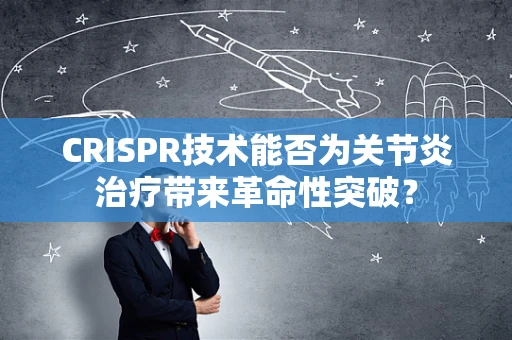 CRISPR技术能否为关节炎治疗带来革命性突破？