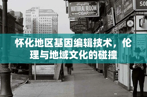 怀化地区基因编辑技术，伦理与地域文化的碰撞