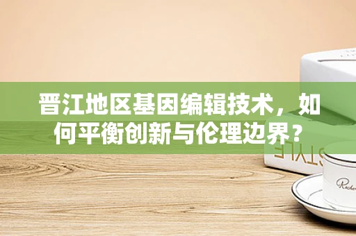 晋江地区基因编辑技术，如何平衡创新与伦理边界？