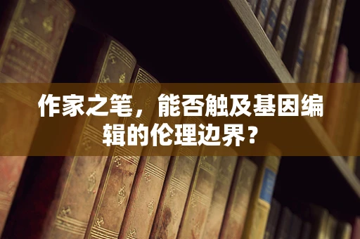 作家之笔，能否触及基因编辑的伦理边界？