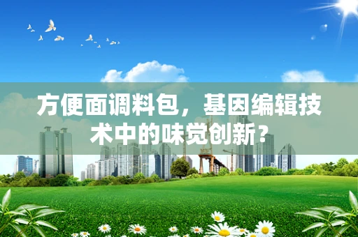 方便面调料包，基因编辑技术中的味觉创新？