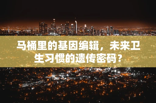 马桶里的基因编辑，未来卫生习惯的遗传密码？