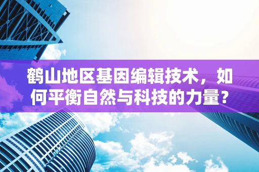 鹤山地区基因编辑技术，如何平衡自然与科技的力量？