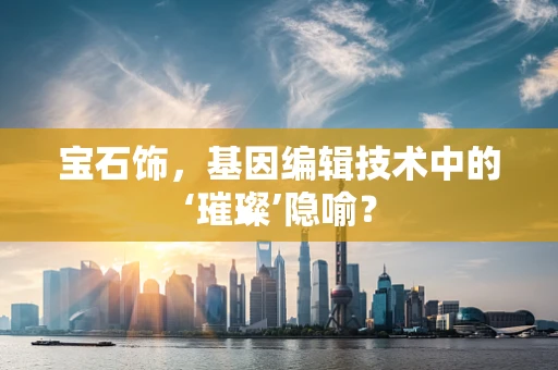 宝石饰，基因编辑技术中的‘璀璨’隐喻？
