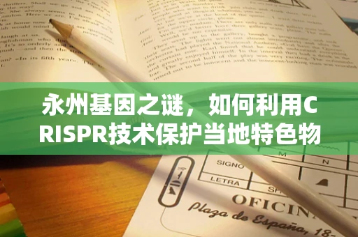 永州基因之谜，如何利用CRISPR技术保护当地特色物种免受环境压力？