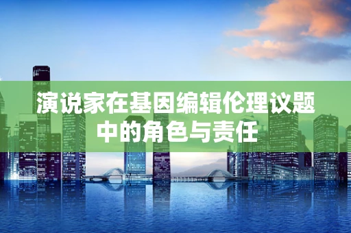 演说家在基因编辑伦理议题中的角色与责任