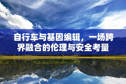 自行车与基因编辑，一场跨界融合的伦理与安全考量