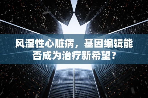 风湿性心脏病，基因编辑能否成为治疗新希望？